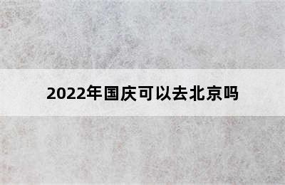 2022年国庆可以去北京吗