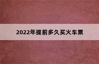 2022年提前多久买火车票