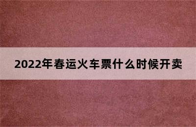 2022年春运火车票什么时候开卖