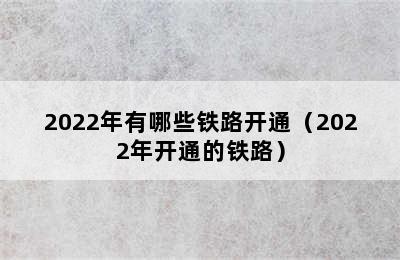 2022年有哪些铁路开通（2022年开通的铁路）