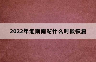 2022年淮南南站什么时候恢复