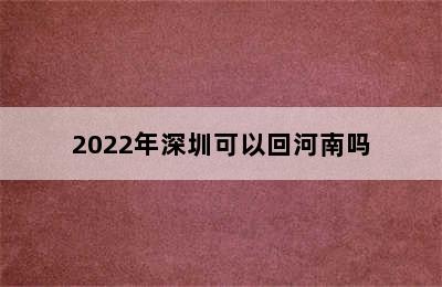 2022年深圳可以回河南吗