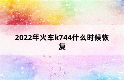 2022年火车k744什么时候恢复