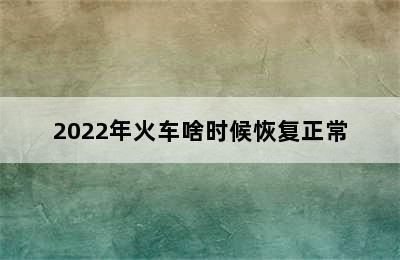 2022年火车啥时候恢复正常