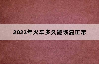 2022年火车多久能恢复正常