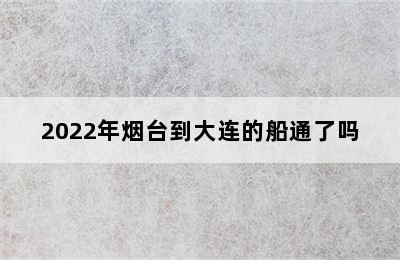 2022年烟台到大连的船通了吗