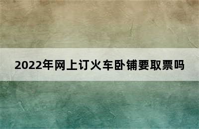 2022年网上订火车卧铺要取票吗