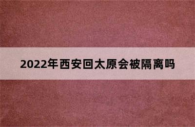 2022年西安回太原会被隔离吗