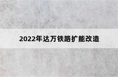 2022年达万铁路扩能改造