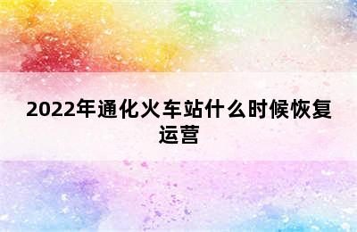 2022年通化火车站什么时候恢复运营