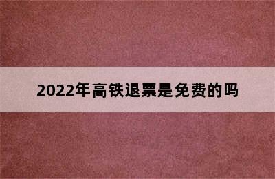 2022年高铁退票是免费的吗