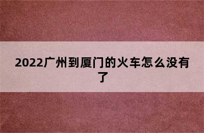 2022广州到厦门的火车怎么没有了