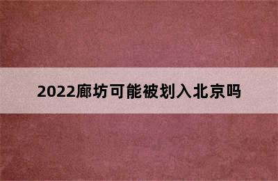 2022廊坊可能被划入北京吗