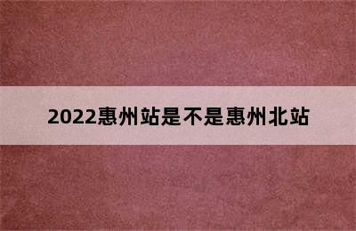 2022惠州站是不是惠州北站