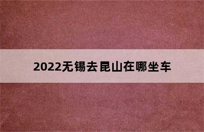 2022无锡去昆山在哪坐车