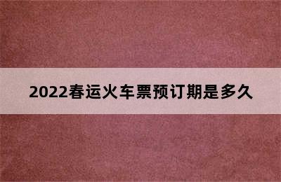 2022春运火车票预订期是多久