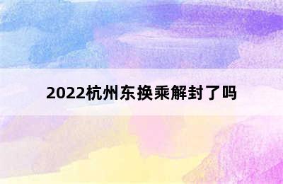 2022杭州东换乘解封了吗