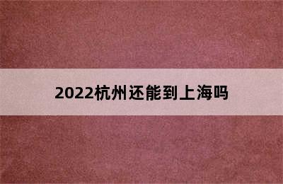 2022杭州还能到上海吗