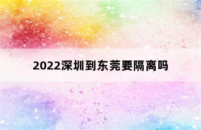 2022深圳到东莞要隔离吗