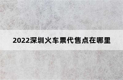 2022深圳火车票代售点在哪里