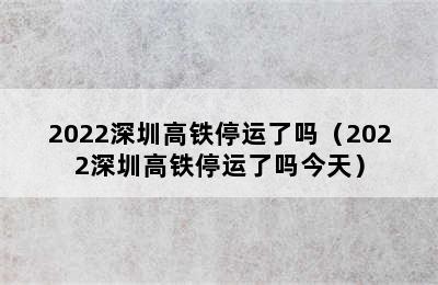 2022深圳高铁停运了吗（2022深圳高铁停运了吗今天）