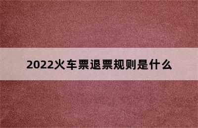 2022火车票退票规则是什么