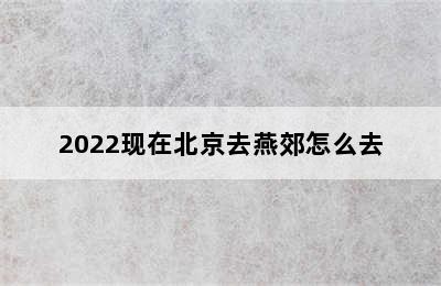 2022现在北京去燕郊怎么去