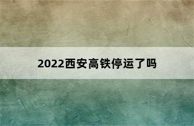 2022西安高铁停运了吗