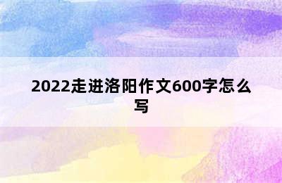 2022走进洛阳作文600字怎么写