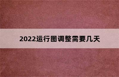 2022运行图调整需要几天