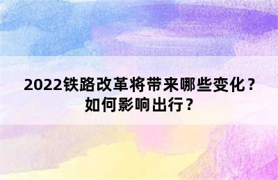 2022铁路改革将带来哪些变化？如何影响出行？