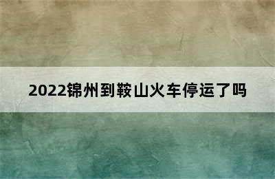 2022锦州到鞍山火车停运了吗