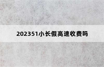 202351小长假高速收费吗