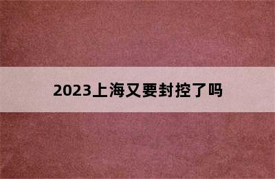 2023上海又要封控了吗