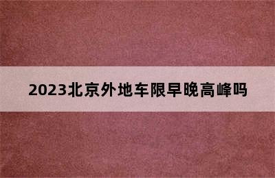 2023北京外地车限早晚高峰吗