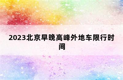 2023北京早晚高峰外地车限行时间