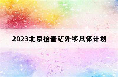 2023北京检查站外移具体计划