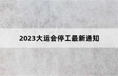 2023大运会停工最新通知