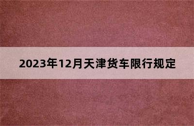 2023年12月天津货车限行规定