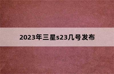 2023年三星s23几号发布