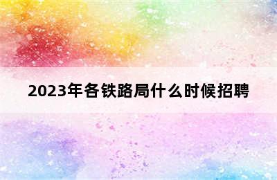 2023年各铁路局什么时候招聘