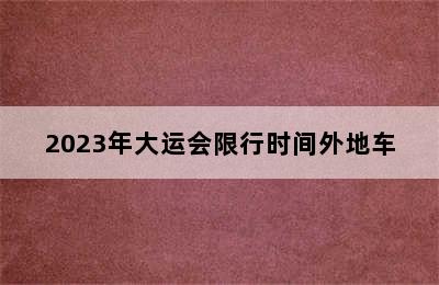 2023年大运会限行时间外地车