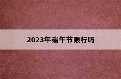 2023年端午节限行吗