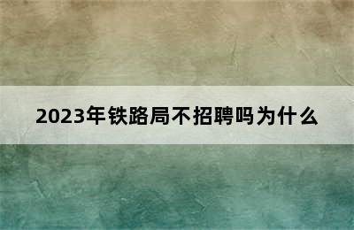 2023年铁路局不招聘吗为什么