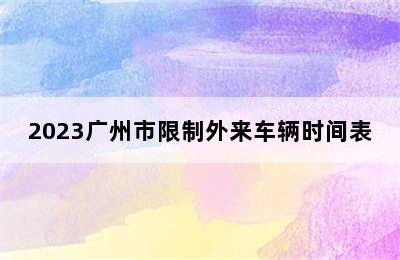 2023广州市限制外来车辆时间表