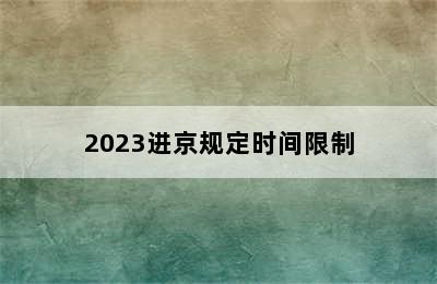 2023进京规定时间限制