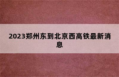 2023郑州东到北京西高铁最新消息