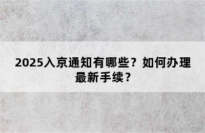 2025入京通知有哪些？如何办理最新手续？