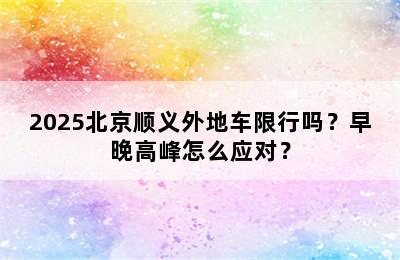 2025北京顺义外地车限行吗？早晚高峰怎么应对？