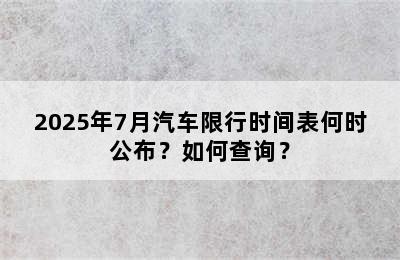 2025年7月汽车限行时间表何时公布？如何查询？